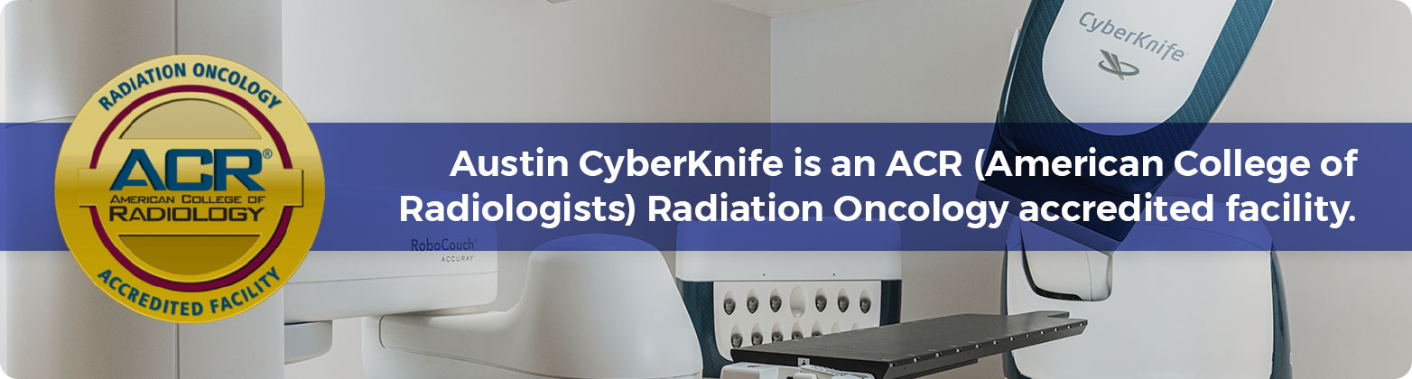 Austin CyberKnife is an ACR (American College of Radiologists) Radiation Oncology accredited facility.